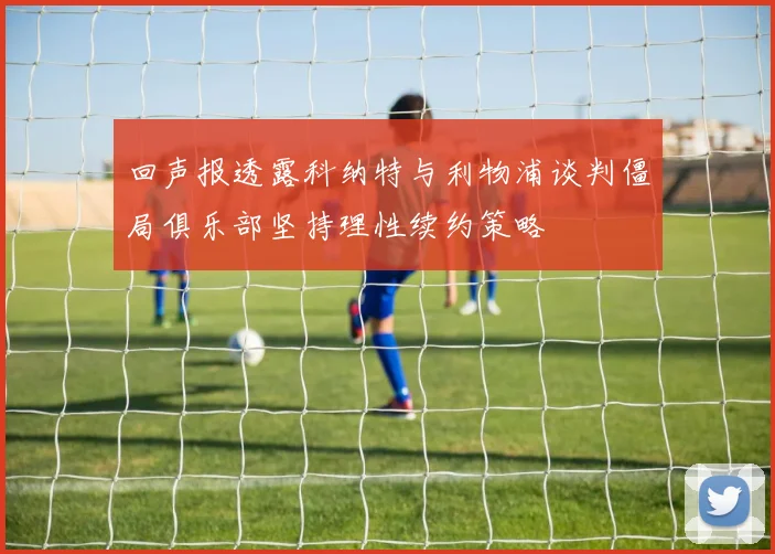 回声报透露科纳特与利物浦谈判僵局俱乐部坚持理性续约策略