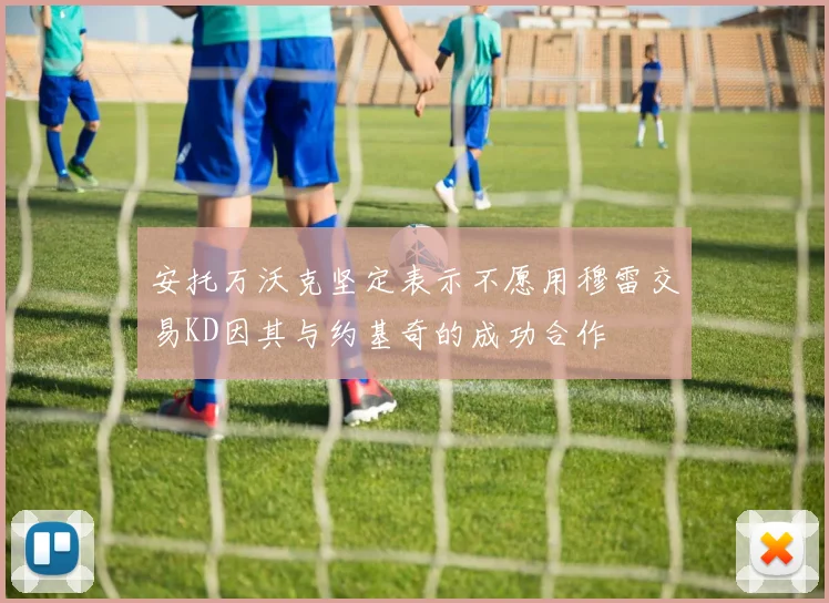 安托万沃克坚定表示不愿用穆雷交易KD因其与约基奇的成功合作