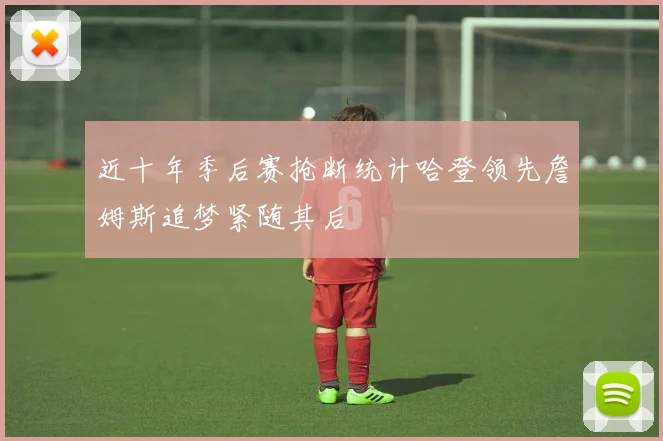 近十年季后赛抢断统计哈登领先詹姆斯追梦紧随其后