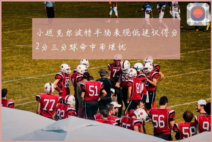小迈克尔波特半场表现低迷仅得分2分三分球命中率堪忧