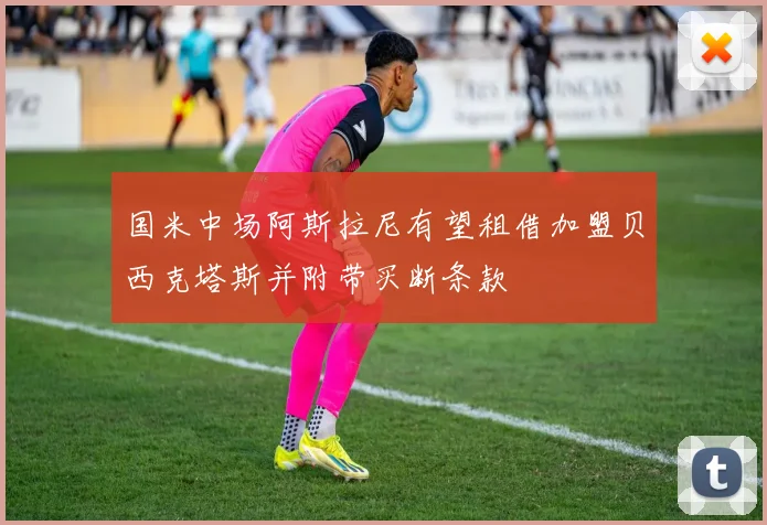 国米中场阿斯拉尼有望租借加盟贝西克塔斯并附带买断条款