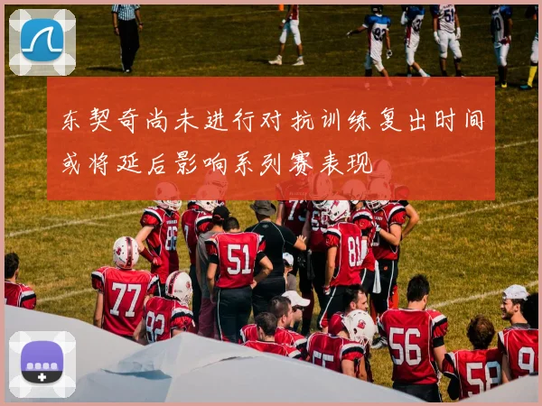 东契奇尚未进行对抗训练复出时间或将延后影响系列赛表现