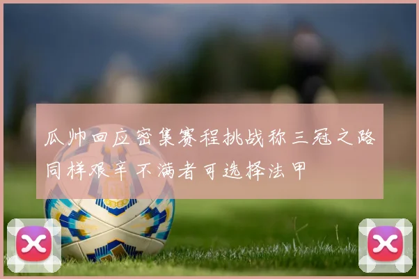 瓜帅回应密集赛程挑战称三冠之路同样艰辛不满者可选择法甲