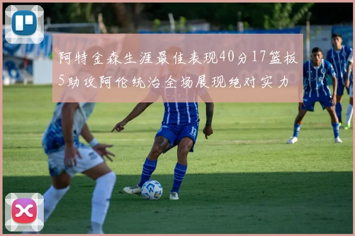 阿特金森生涯最佳表现40分17篮板5助攻阿伦统治全场展现绝对实力