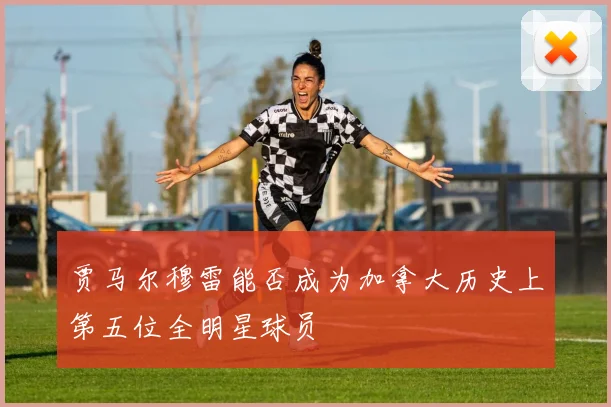 贾马尔穆雷能否成为加拿大历史上第五位全明星球员