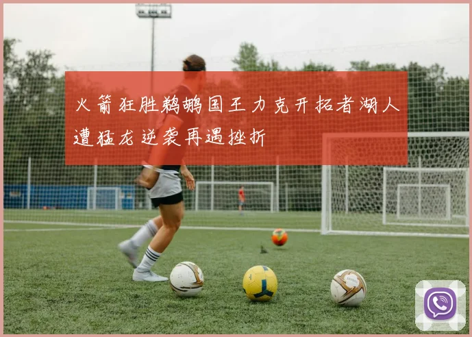 火箭狂胜鹈鹕国王力克开拓者湖人遭猛龙逆袭再遇挫折