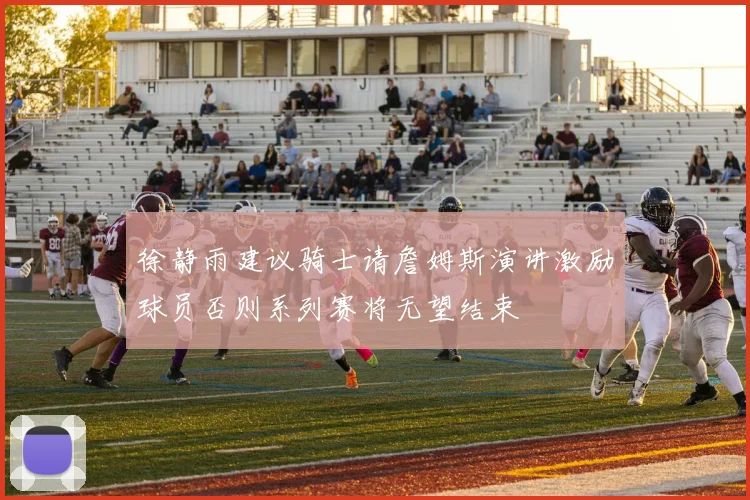 徐静雨建议骑士请詹姆斯演讲激励球员否则系列赛将无望结束