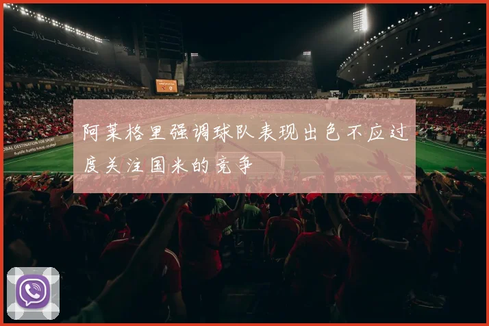 阿莱格里强调球队表现出色不应过度关注国米的竞争