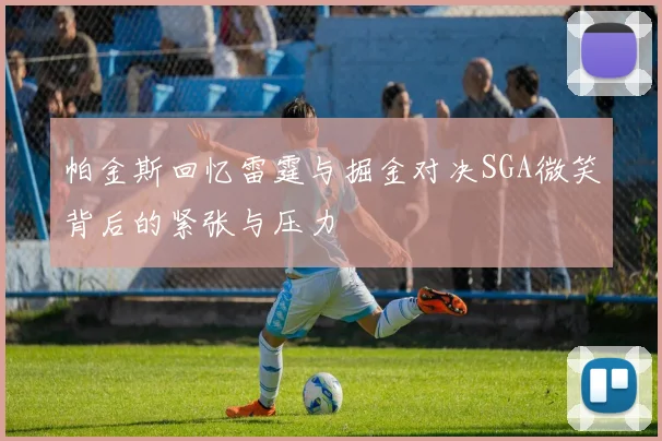 帕金斯回忆雷霆与掘金对决SGA微笑背后的紧张与压力