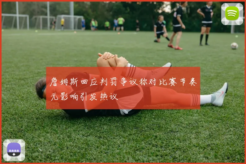 詹姆斯回应判罚争议称对比赛节奏无影响引发热议