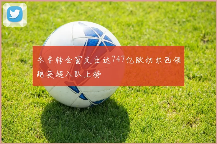 冬季转会窗支出达747亿欧切尔西领跑英超八队上榜