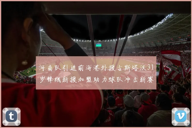 河南队引进前海港外援古斯塔沃31岁锋线新援加盟助力球队冲击新赛季