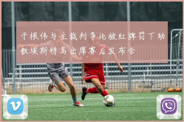 于根伟与主裁判争论被红牌罚下助教埃斯特乌出席赛后发布会