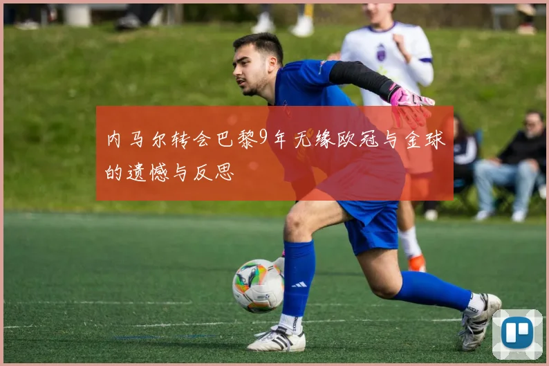 内马尔转会巴黎9年无缘欧冠与金球的遗憾与反思